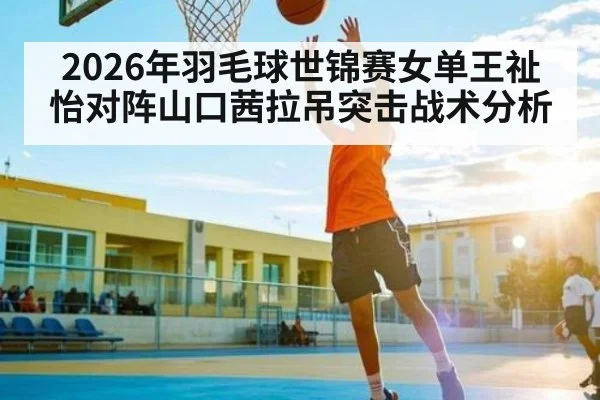 2026年羽毛球世锦赛女单王祉怡对阵山口茜拉吊突击战术分析 - kaiyun