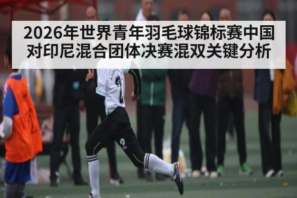 2026年世界青年羽毛球锦标赛中国对印尼混合团体决赛混双关键分析（kaiyun）