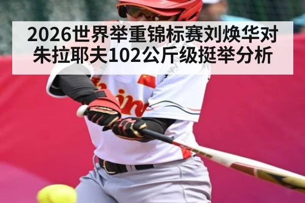 2026世界举重锦标赛刘焕华对朱拉耶夫102公斤级挺举分析（kaiyun）