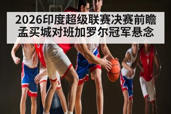 2026印度超级联赛决赛前瞻 孟买城对班加罗尔冠军悬念（kaiyun）