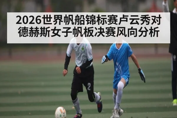 2026世界帆船锦标赛卢云秀对德赫斯女子帆板决赛风向分析（kaiyun）